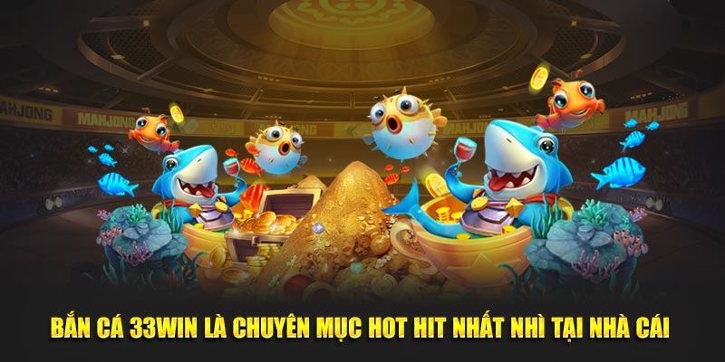 Bắn cá 33Win là chuyên mục hot hit nhất nhì tại nền tảng 