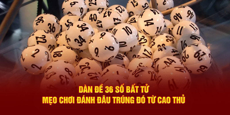 dàn đề 36 số bất tử mẹo đánh đâu trúng đó