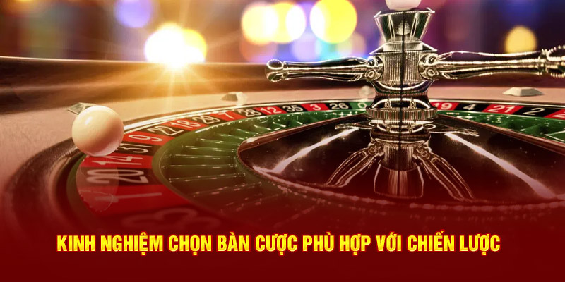 Kinh nghiệm chọn bàn cược phù hợp với chiến lược